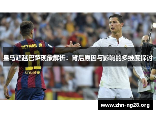 皇马超越巴萨现象解析：背后原因与影响的多维度探讨