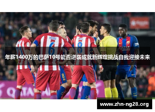 年薪1400万的巴萨10号能否逆袭成就新辉煌挑战自我迎接未来