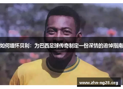 如何缅怀贝利：为巴西足球传奇制定一份深情的追悼指南
