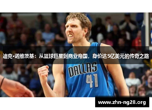 迪克·诺维茨基:从篮球巨星到商业帝国,身价达5亿美元的传奇之路